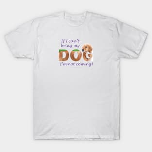 If I can't bring my dog I'm not coming - Golden retriever oil painting wordart T-Shirt